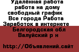 Удалённая работа, работа на дому, свободный график. - Все города Работа » Заработок в интернете   . Белгородская обл.,Валуйский р-н